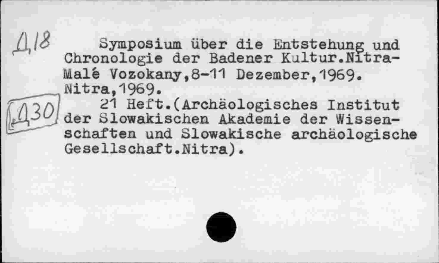 ﻿Дія
Symposium über die Entstehung und Chronologie der Badener Kultur.Nitra-Malê Vdzokany,8-11 Dezember,1969« Nitra,1969»
21 Heft.(Archäologisches Institut der Slowakischen Akademie der Wissenschaften und Slowakische archäologische Gesellschaft.Nitra).